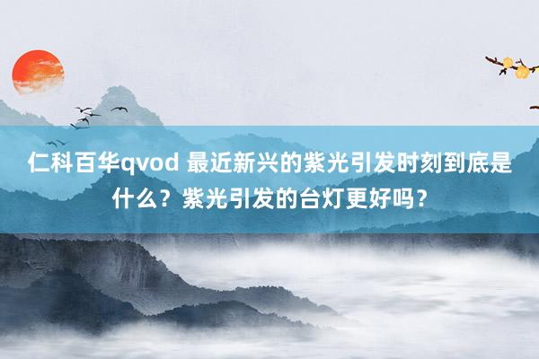 仁科百华qvod 最近新兴的紫光引发时刻到底是什么？紫光引发的台灯更好吗？