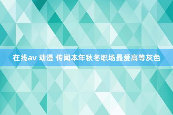 在线av 动漫 传闻本年秋冬职场最爱高等灰色