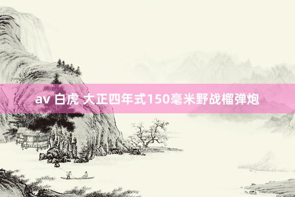 av 白虎 大正四年式150毫米野战榴弹炮