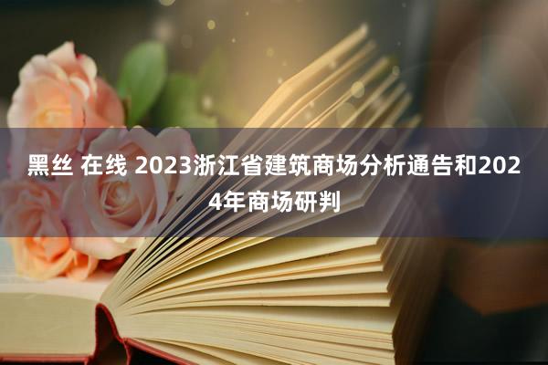 黑丝 在线 2023浙江省建筑商场分析通告和2024年商场研判