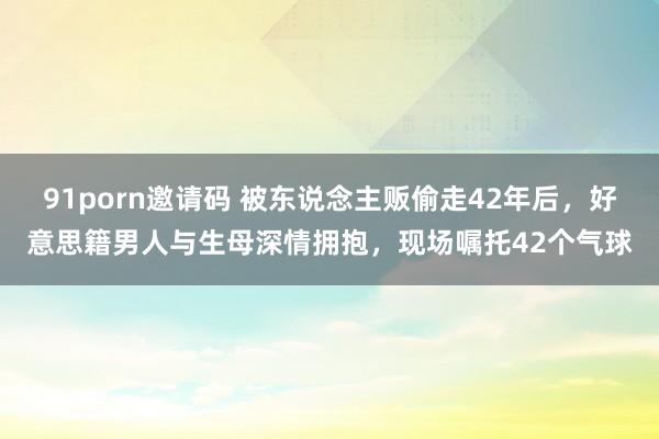 91porn邀请码 被东说念主贩偷走42年后，好意思籍男人与生母深情拥抱，现场嘱托42个气球