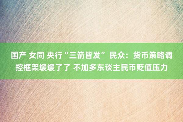 国产 女同 央行“三箭皆发” 民众：货币策略调控框架缓缓了了 不加多东谈主民币贬值压力