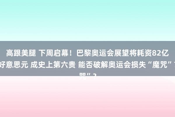 高跟美腿 下周启幕！巴黎奥运会展望将耗资82亿好意思元 成史上第六贵 能否破解奥运会损失“魔咒”？