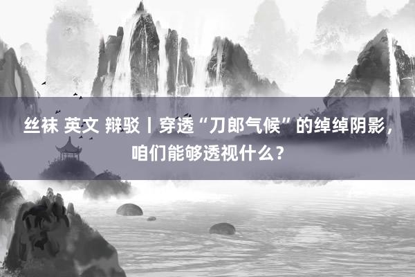 丝袜 英文 辩驳丨穿透“刀郎气候”的绰绰阴影，咱们能够透视什么？