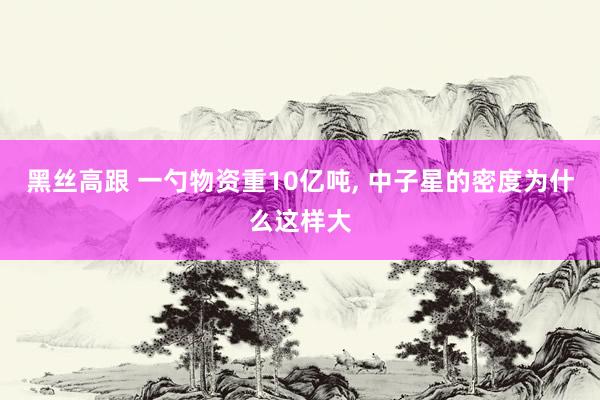 黑丝高跟 一勺物资重10亿吨， 中子星的密度为什么这样大