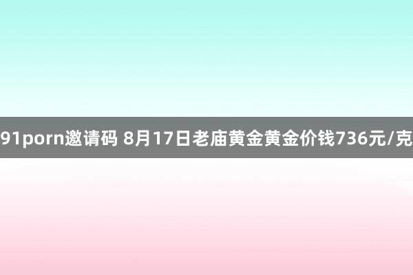 91porn邀请码 8月17日老庙黄金黄金价钱736元/克