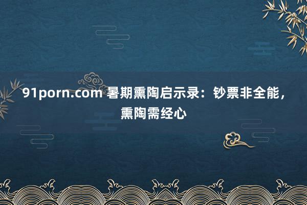 91porn.com 暑期熏陶启示录：钞票非全能，熏陶需经心