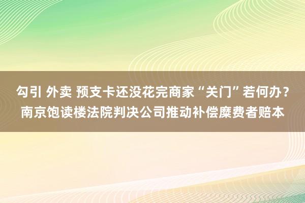 勾引 外卖 预支卡还没花完商家“关门”若何办？南京饱读楼法院判决公司推动补偿糜费者赔本