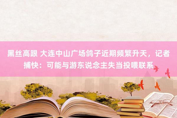 黑丝高跟 大连中山广场鸽子近期频繁升天，记者捕快：可能与游东说念主失当投喂联系