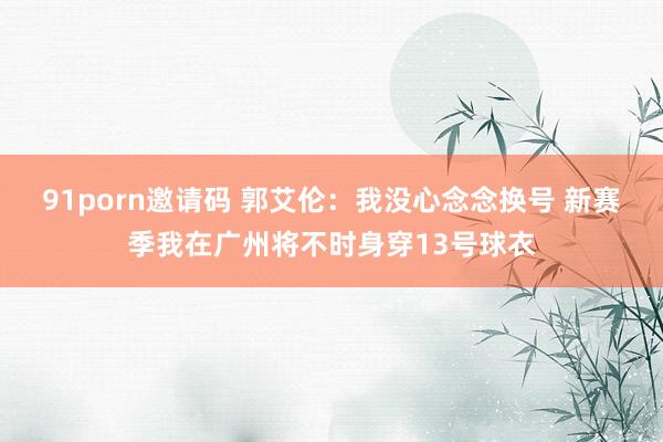 91porn邀请码 郭艾伦：我没心念念换号 新赛季我在广州将不时身穿13号球衣