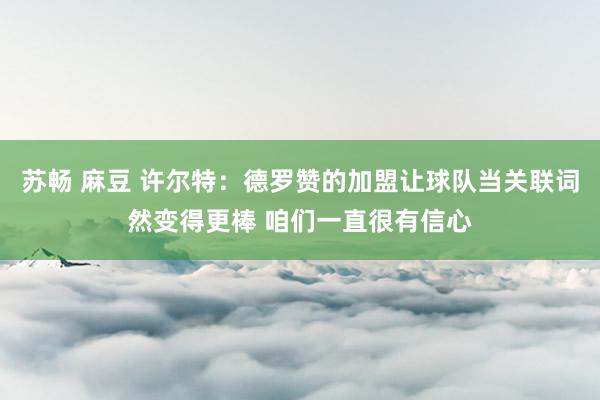 苏畅 麻豆 许尔特：德罗赞的加盟让球队当关联词然变得更棒 咱们一直很有信心