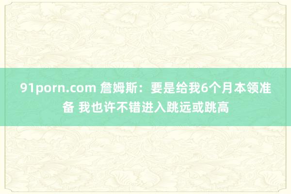 91porn.com 詹姆斯：要是给我6个月本领准备 我也许不错进入跳远或跳高