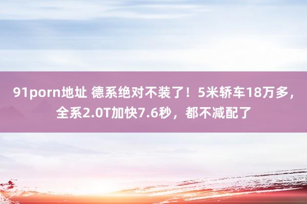 91porn地址 德系绝对不装了！5米轿车18万多，全系2.0T加快7.6秒，都不减配了