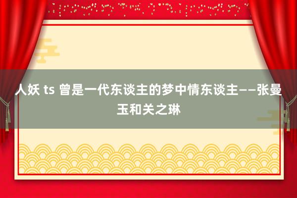 人妖 ts 曾是一代东谈主的梦中情东谈主——张曼玉和关之琳