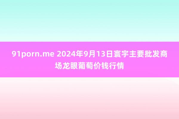 91porn.me 2024年9月13日寰宇主要批发商场龙眼葡萄价钱行情