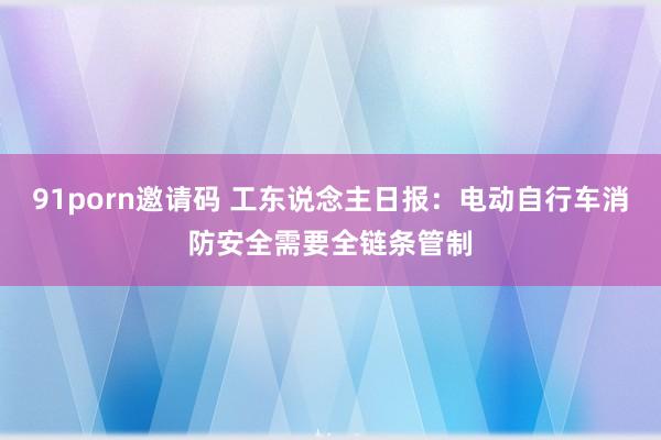 91porn邀请码 工东说念主日报：电动自行车消防安全需要全链条管制