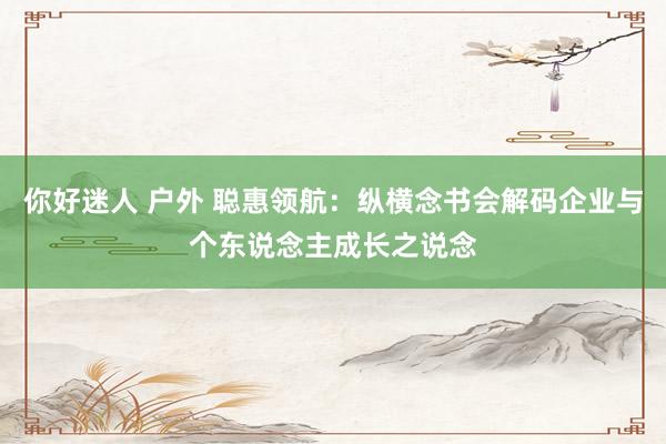 你好迷人 户外 聪惠领航：纵横念书会解码企业与个东说念主成长之说念