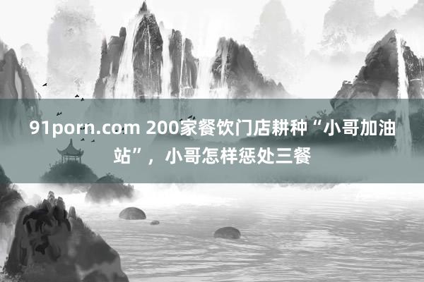 91porn.com 200家餐饮门店耕种“小哥加油站”，小哥怎样惩处三餐