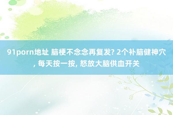 91porn地址 脑梗不念念再复发? 2个补脑健神穴， 每天按一按， 怒放大脑供血开关