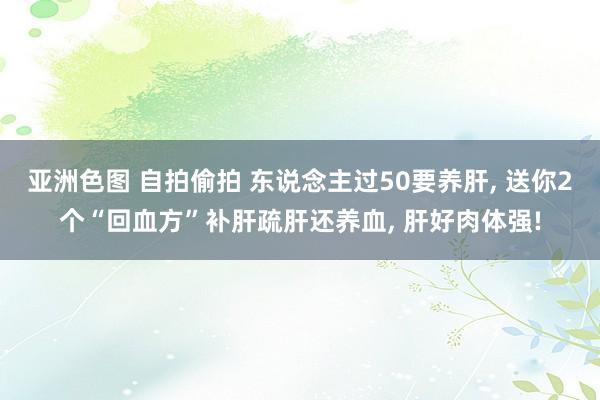 亚洲色图 自拍偷拍 东说念主过50要养肝， 送你2个“回血方”补肝疏肝还养血， 肝好肉体强!