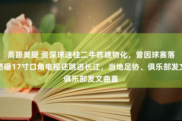 高跟美腿 资深球迷桂二牛昨晚物化，曾因球赛落败，怒砸17寸口角电视还跳进长江，当地足协、俱乐部发文曲直