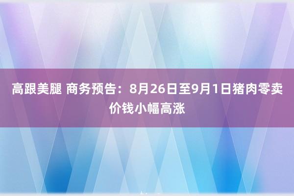 高跟美腿 商务预告：8月26日至9月1日猪肉零卖价钱小幅高涨