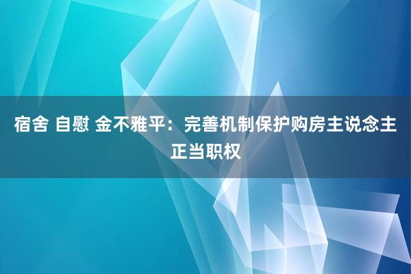 宿舍 自慰 金不雅平：完善机制保护购房主说念主正当职权