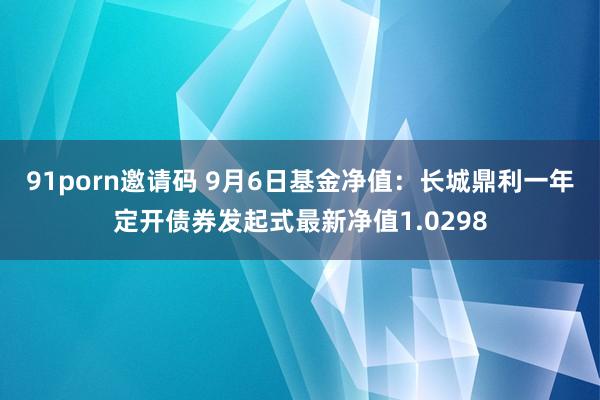 91porn邀请码 9月6日基金净值：长城鼎利一年定开债券发起式最新净值1.0298