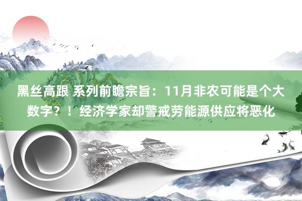 黑丝高跟 系列前瞻宗旨：11月非农可能是个大数字？！经济学家却警戒劳能源供应将恶化