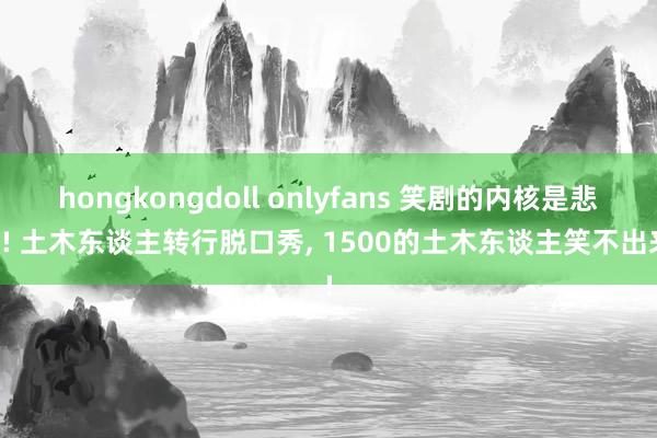 hongkongdoll onlyfans 笑剧的内核是悲催! 土木东谈主转行脱口秀， 1500的土木东谈主笑不出来!