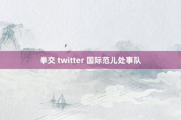 拳交 twitter 国际范儿处事队