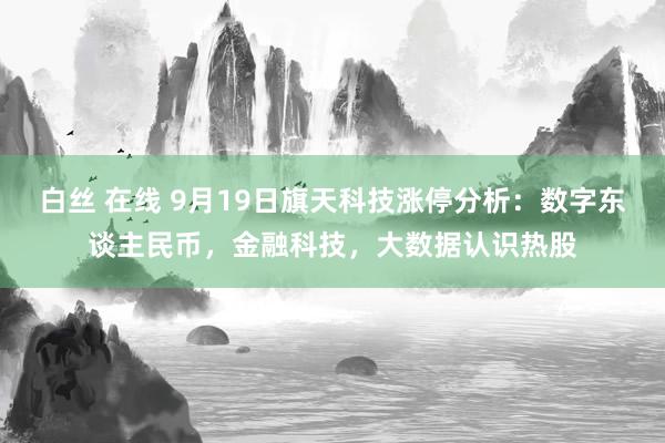 白丝 在线 9月19日旗天科技涨停分析：数字东谈主民币，金融科技，大数据认识热股