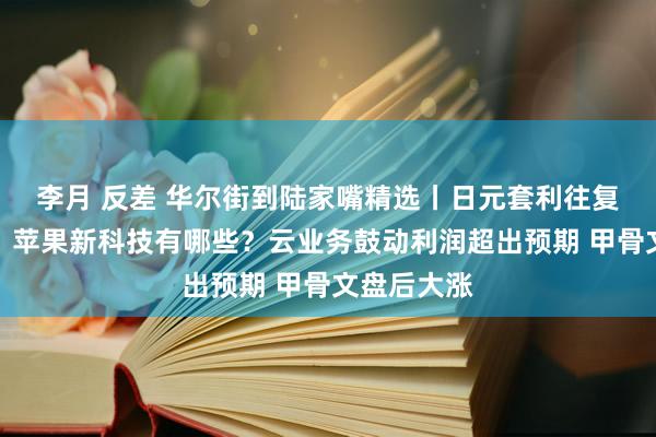 李月 反差 华尔街到陆家嘴精选丨日元套利往复风险仍存；苹果新科技有哪些？云业务鼓动利润超出预期 甲骨文盘后大涨