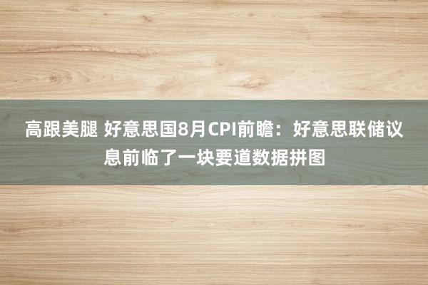 高跟美腿 好意思国8月CPI前瞻：好意思联储议息前临了一块要道数据拼图