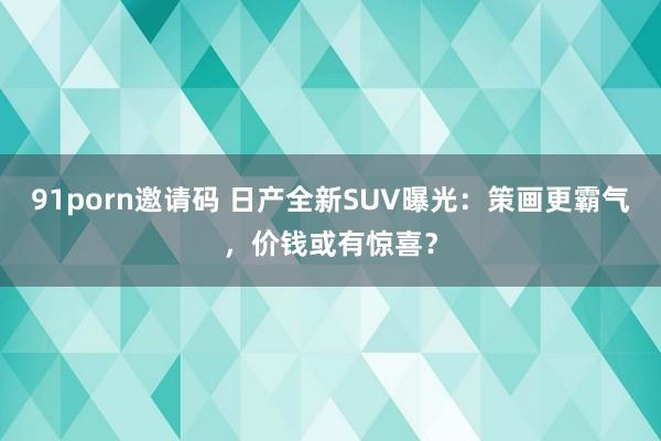 91porn邀请码 日产全新SUV曝光：策画更霸气，价钱或有惊喜？