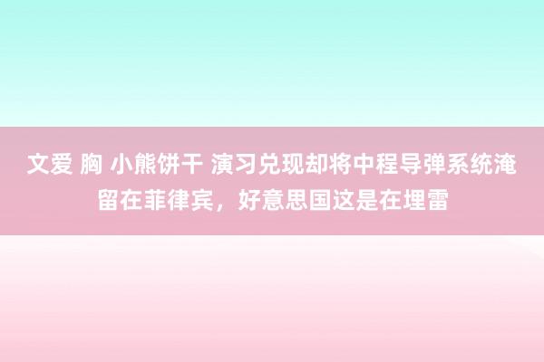 文爱 胸 小熊饼干 演习兑现却将中程导弹系统淹留在菲律宾，好意思国这是在埋雷