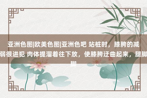 亚洲色图|欧美色图|亚洲色吧 站桩时，膝胯的减弱很进犯 肉体提溜着往下放，使膝胯迂曲起来，腿脚