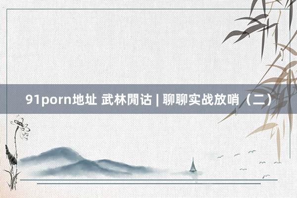 91porn地址 武林閒诂 | 聊聊实战放哨（二）