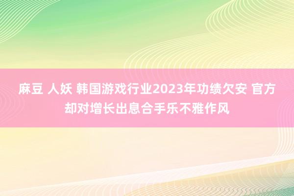 麻豆 人妖 韩国游戏行业2023年功绩欠安 官方却对增长出息合手乐不雅作风