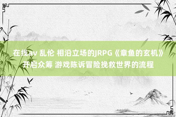 在线av 乱伦 相沿立场的JRPG《章鱼的玄机》开启众筹 游戏陈诉冒险挽救世界的流程