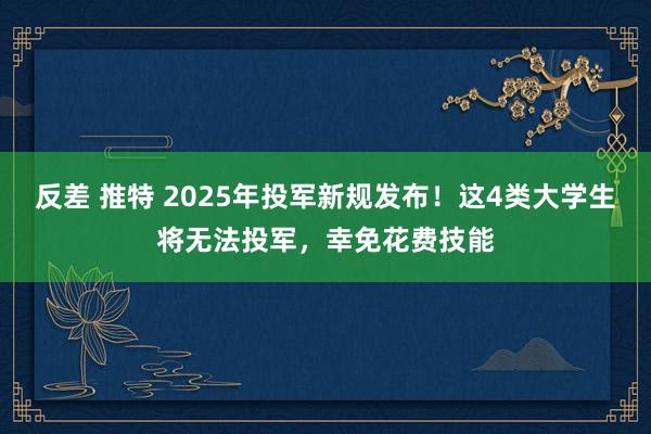 反差 推特 2025年投军新规发布！这4类大学生将无法投军，幸免花费技能