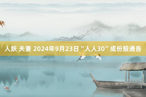 人妖 夫妻 2024年9月23日“人人30”成份股通告