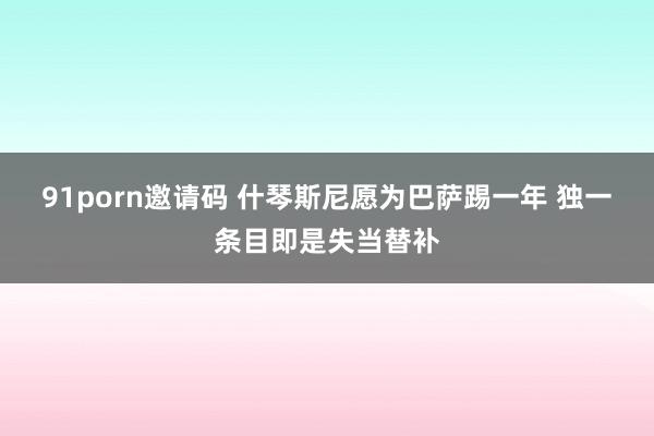 91porn邀请码 什琴斯尼愿为巴萨踢一年 独一条目即是失当替补