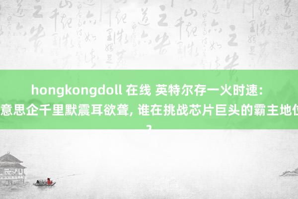 hongkongdoll 在线 英特尔存一火时速: 好意思企千里默震耳欲聋， 谁在挑战芯片巨头的霸主地位?