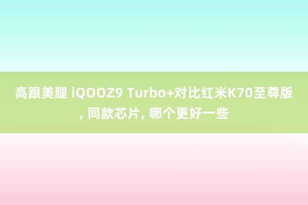 高跟美腿 iQOOZ9 Turbo+对比红米K70至尊版， 同款芯片， 哪个更好一些