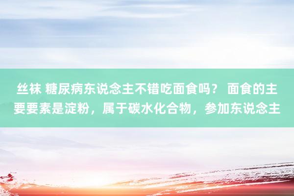 丝袜 糖尿病东说念主不错吃面食吗？ 面食的主要要素是淀粉，属于碳水化合物，参加东说念主