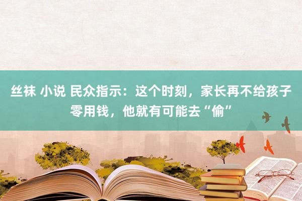 丝袜 小说 民众指示：这个时刻，家长再不给孩子零用钱，他就有可能去“偷”