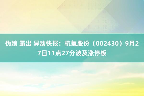 伪娘 露出 异动快报：杭氧股份（002430）9月27日11点27分波及涨停板