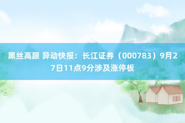 黑丝高跟 异动快报：长江证券（000783）9月27日11点9分涉及涨停板