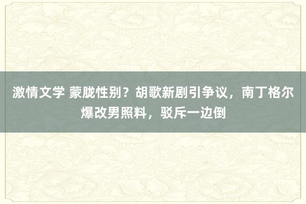 激情文学 蒙胧性别？胡歌新剧引争议，南丁格尔爆改男照料，驳斥一边倒